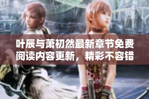 叶辰与萧初然最新章节免费阅读内容更新，精彩不容错过！