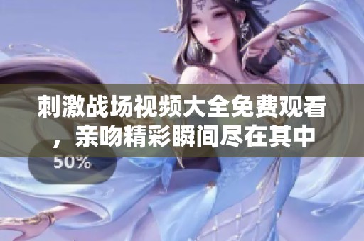 刺激战场视频大全免费观看，亲吻精彩瞬间尽在其中