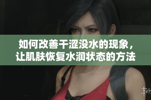 如何改善干涩没水的现象，让肌肤恢复水润状态的方法是什么