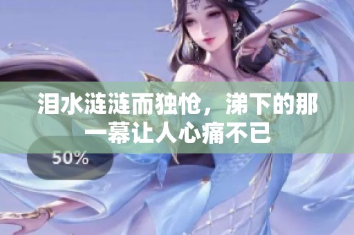 泪水涟涟而独怆，涕下的那一幕让人心痛不已