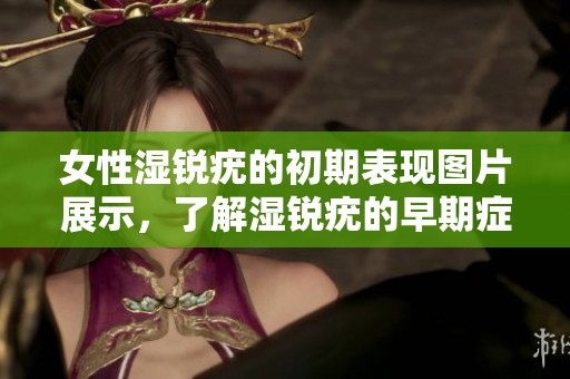 女性湿锐疣的初期表现图片展示，了解湿锐疣的早期症状与体征