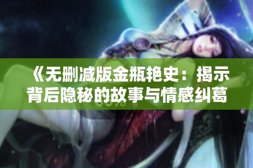 《无删减版金瓶艳史：揭示背后隐秘的故事与情感纠葛》