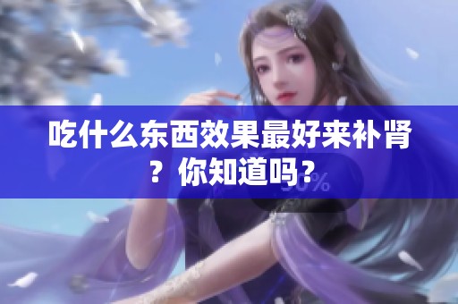 吃什么东西效果最好来补肾？你知道吗？