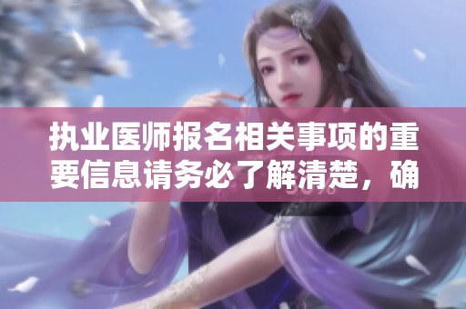 执业医师报名相关事项的重要信息请务必了解清楚，确保顺利完成报名流程