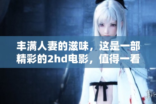丰满人妻的滋味，这是一部精彩的2hd电影，值得一看。