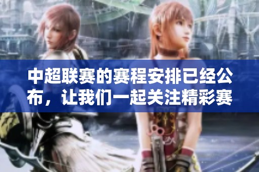 中超联赛的赛程安排已经公布，让我们一起关注精彩赛事的到来
