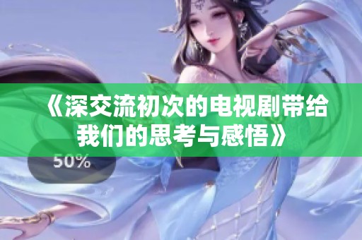 《深交流初次的电视剧带给我们的思考与感悟》
