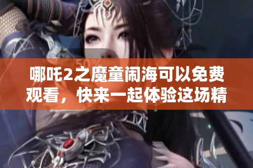 哪吒2之魔童闹海可以免费观看，快来一起体验这场精彩的冒险吧