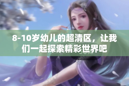8-10岁幼儿的超清区，让我们一起探索精彩世界吧