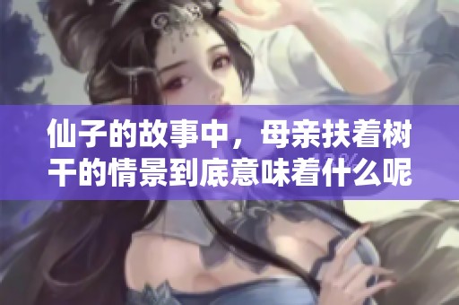 仙子的故事中，母亲扶着树干的情景到底意味着什么呢