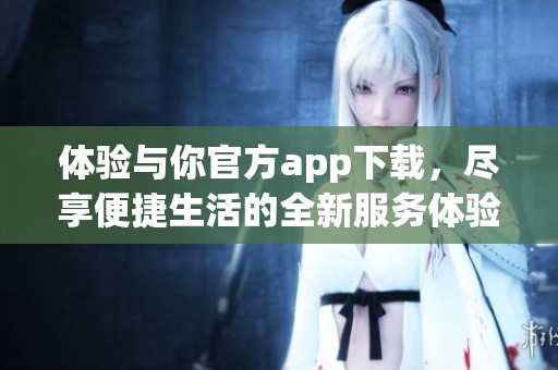 体验与你官方app下载，尽享便捷生活的全新服务体验