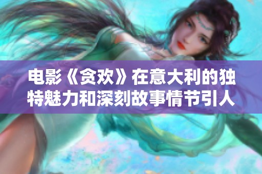 电影《贪欢》在意大利的独特魅力和深刻故事情节引人关注