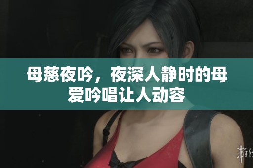 母慈夜吟，夜深人静时的母爱吟唱让人动容