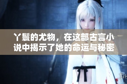 丫鬟的尤物，在这部古言小说中揭示了她的命运与秘密