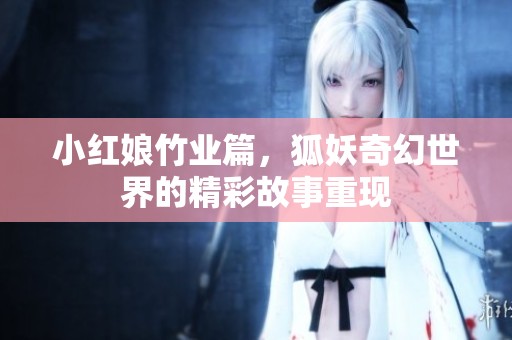 小红娘竹业篇，狐妖奇幻世界的精彩故事重现