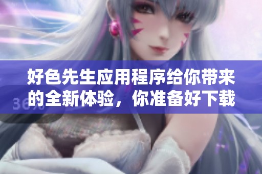 好色先生应用程序给你带来的全新体验，你准备好下载了吗