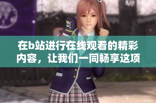 在b站进行在线观看的精彩内容，让我们一同畅享这项独特的体验