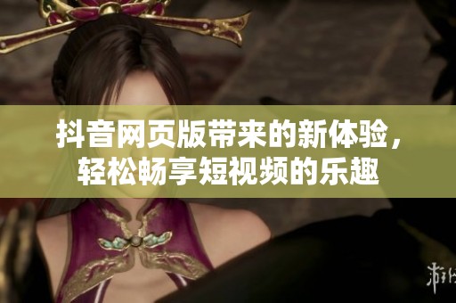 抖音网页版带来的新体验，轻松畅享短视频的乐趣