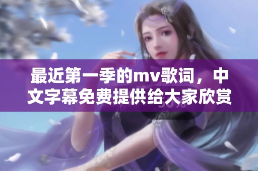 最近第一季的mv歌词，中文字幕免费提供给大家欣赏和学习