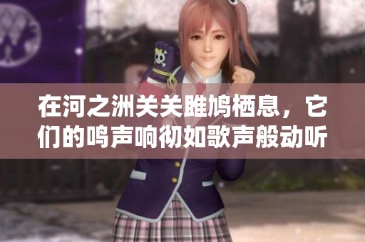在河之洲关关雎鸠栖息，它们的鸣声响彻如歌声般动听