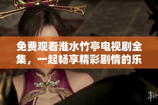 免费观看淮水竹亭电视剧全集，一起畅享精彩剧情的乐趣吧