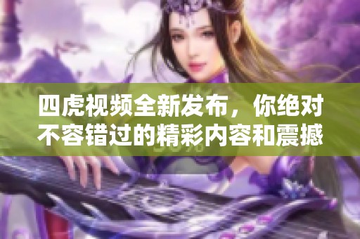四虎视频全新发布，你绝对不容错过的精彩内容和震撼体验