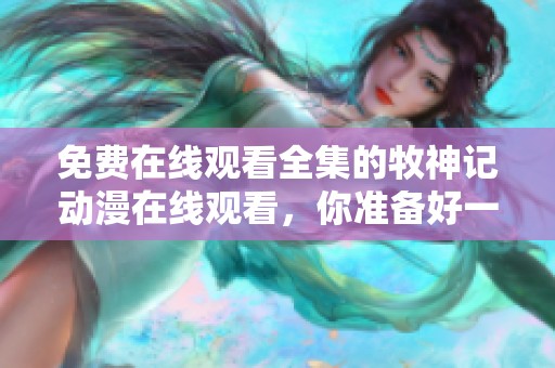 免费在线观看全集的牧神记动漫在线观看，你准备好一起欣赏了吗