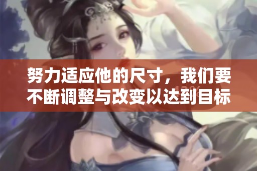 努力适应他的尺寸，我们要不断调整与改变以达到目标