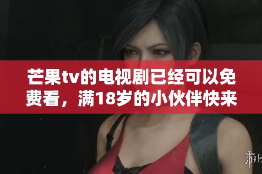 芒果tv的电视剧已经可以免费看，满18岁的小伙伴快来体验吧