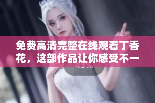 免费高清完整在线观看**花，这部作品让你感受不一样的美妙魅力