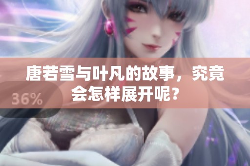 唐若雪与叶凡的故事，究竟会怎样展开呢？