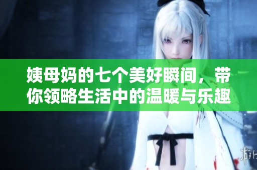 姨母妈的七个美好瞬间，带你领略生活中的温暖与乐趣