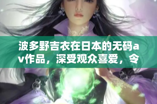 波多野吉衣在日本的****作品，深受观众喜爱，令人瞩目。