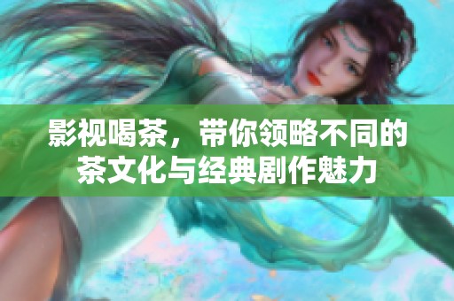 影视喝茶，带你领略不同的茶文化与经典剧作魅力