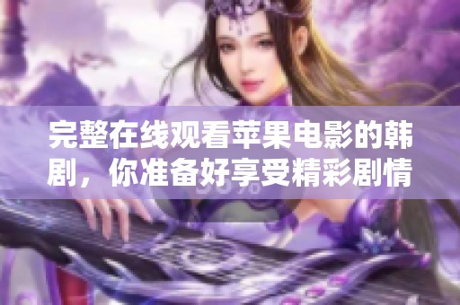 完整在线观看苹果电影的韩剧，你准备好享受精彩剧情了吗？