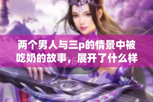 两个男人与三p的情景中被吃奶的故事，展开了什么样的情感纠葛呢