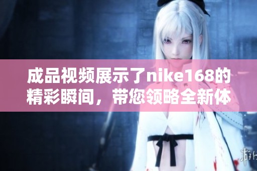 成品视频展示了nike168的精彩瞬间，带您领略全新体验与时尚魅力