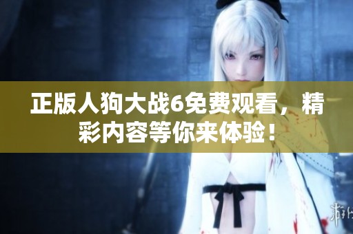 正版人狗大战6免费观看，精彩内容等你来体验！