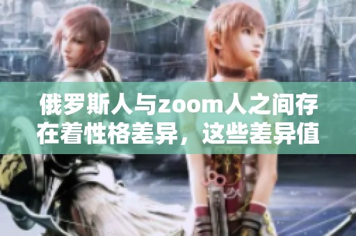 俄罗斯人与zoom人之间存在着性格差异，这些差异值得我们深入探讨。