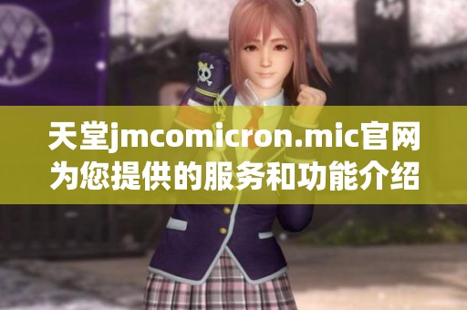 天堂jmcomicron.mic官网为您提供的服务和功能介绍详解