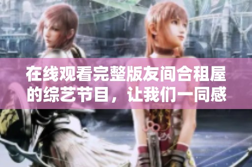 在线观看完整版友间合租屋的综艺节目，让我们一同感受精彩的合租生活