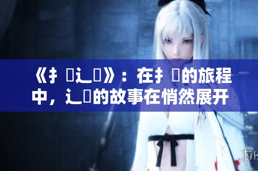 《扌臿辶畐》：在扌臿的旅程中，辶畐的故事在悄然展开