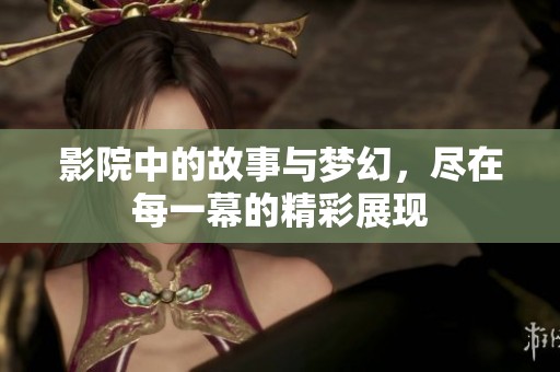 影院中的故事与梦幻，尽在每一幕的精彩展现