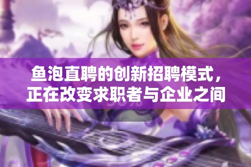 鱼泡直聘的创新招聘模式，正在改变求职者与企业之间的互动方式