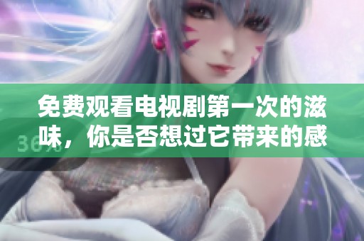 免费观看电视剧第一次的滋味，你是否想过它带来的感受与启发