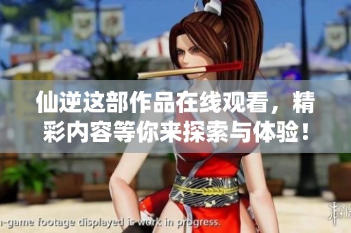 仙逆这部作品在线观看，精彩内容等你来探索与体验！