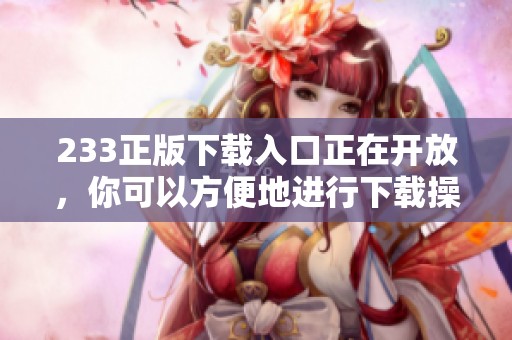 233正版下载入口正在开放，你可以方便地进行下载操作