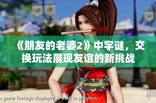 《朋友的老婆2》中**，交换玩法展现友谊的新挑战