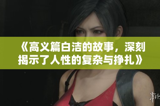 《高义篇白洁的故事，深刻揭示了人性的复杂与挣扎》