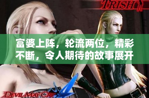 富婆上阵，轮流两位，精彩不断，令人期待的故事展开